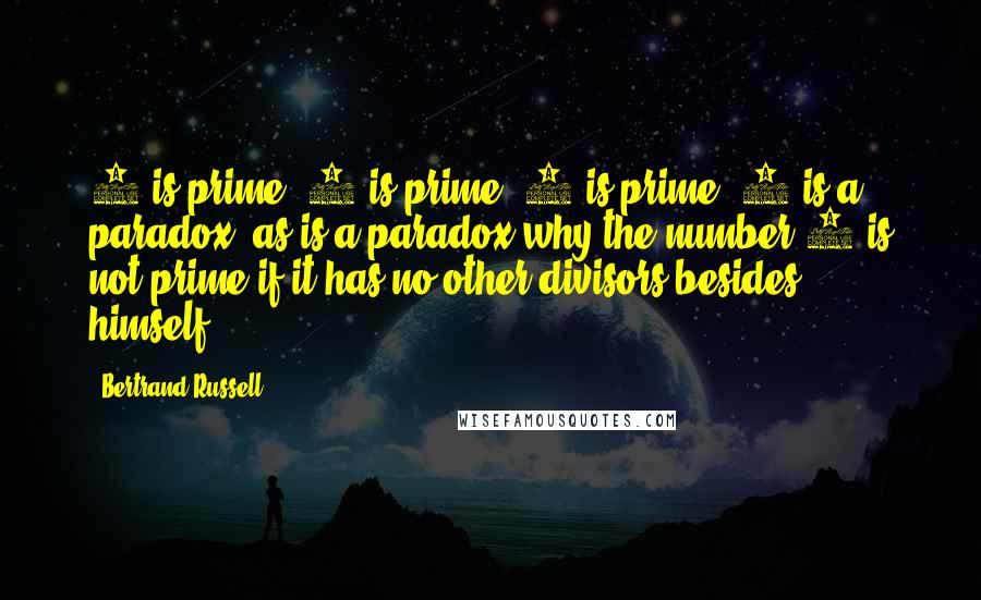 Bertrand Russell Quotes: 3 is prime, 5 is prime, 7 is prime, 9 is a paradox; as is a paradox why the number 1 is not prime if it has no other divisors besides himself.