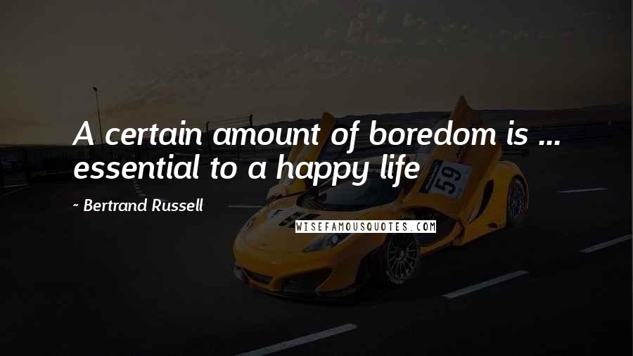 Bertrand Russell Quotes: A certain amount of boredom is ... essential to a happy life