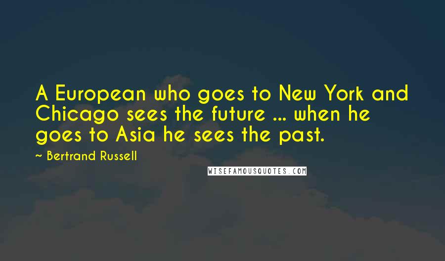 Bertrand Russell Quotes: A European who goes to New York and Chicago sees the future ... when he goes to Asia he sees the past.