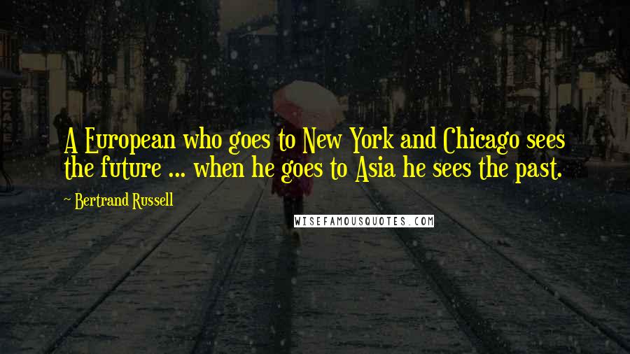 Bertrand Russell Quotes: A European who goes to New York and Chicago sees the future ... when he goes to Asia he sees the past.