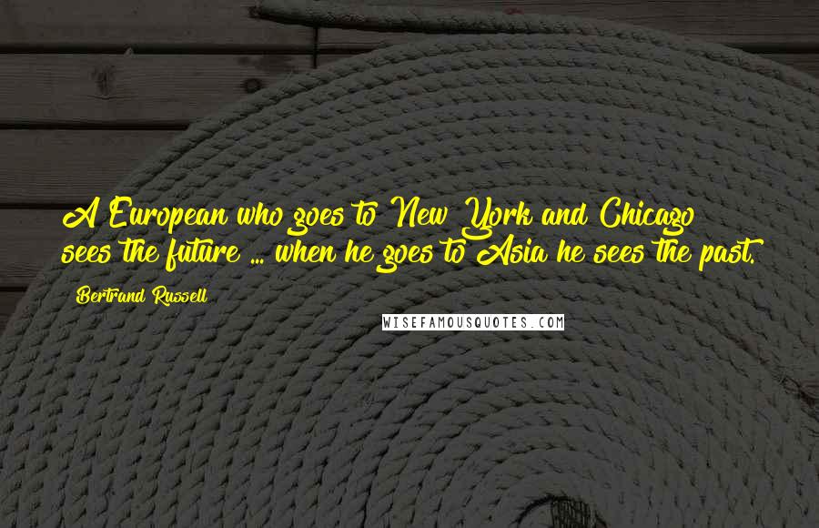 Bertrand Russell Quotes: A European who goes to New York and Chicago sees the future ... when he goes to Asia he sees the past.