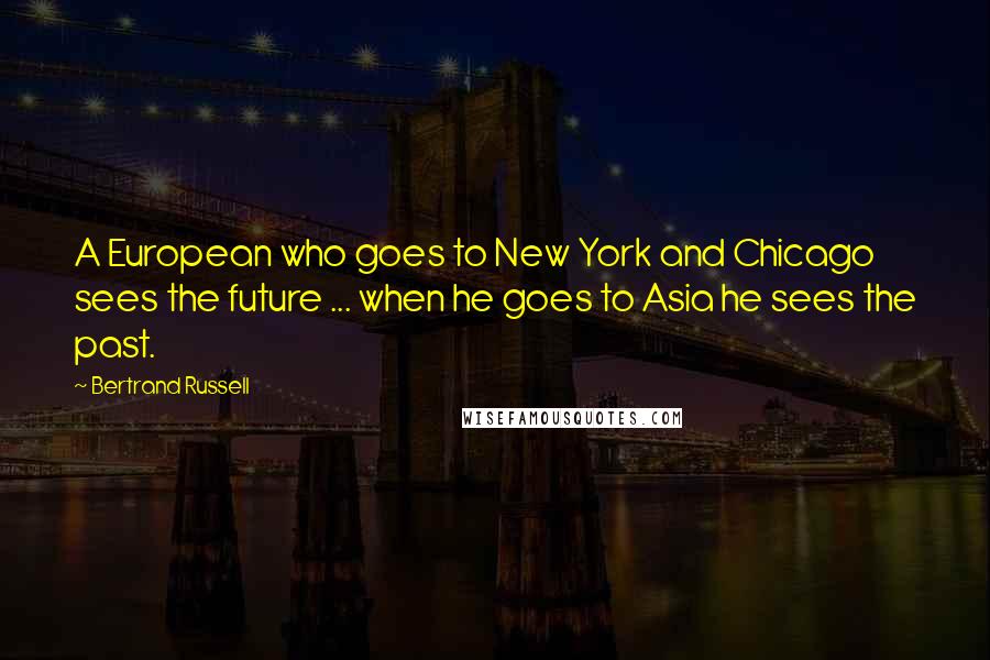 Bertrand Russell Quotes: A European who goes to New York and Chicago sees the future ... when he goes to Asia he sees the past.