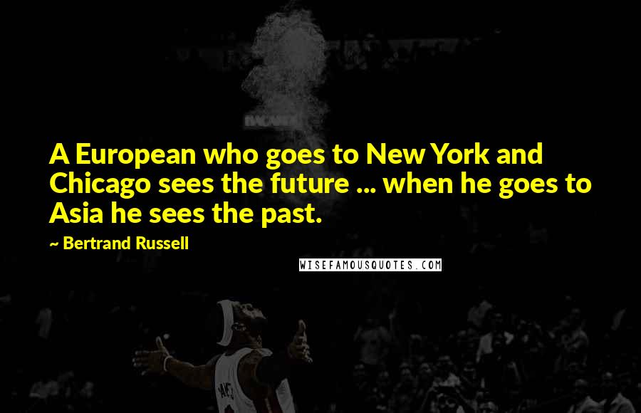 Bertrand Russell Quotes: A European who goes to New York and Chicago sees the future ... when he goes to Asia he sees the past.
