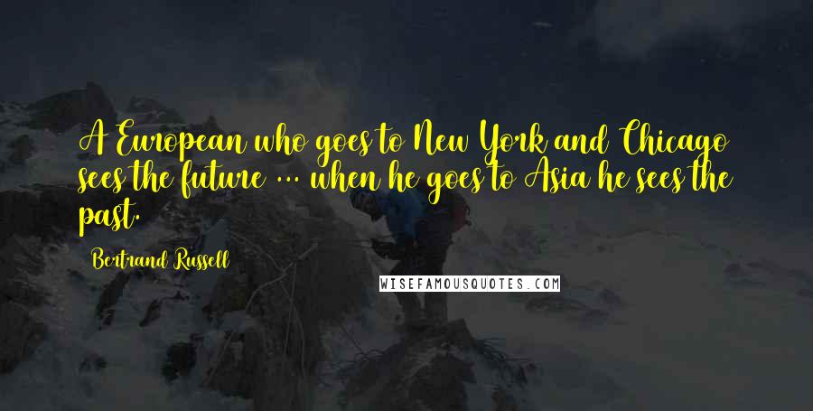 Bertrand Russell Quotes: A European who goes to New York and Chicago sees the future ... when he goes to Asia he sees the past.