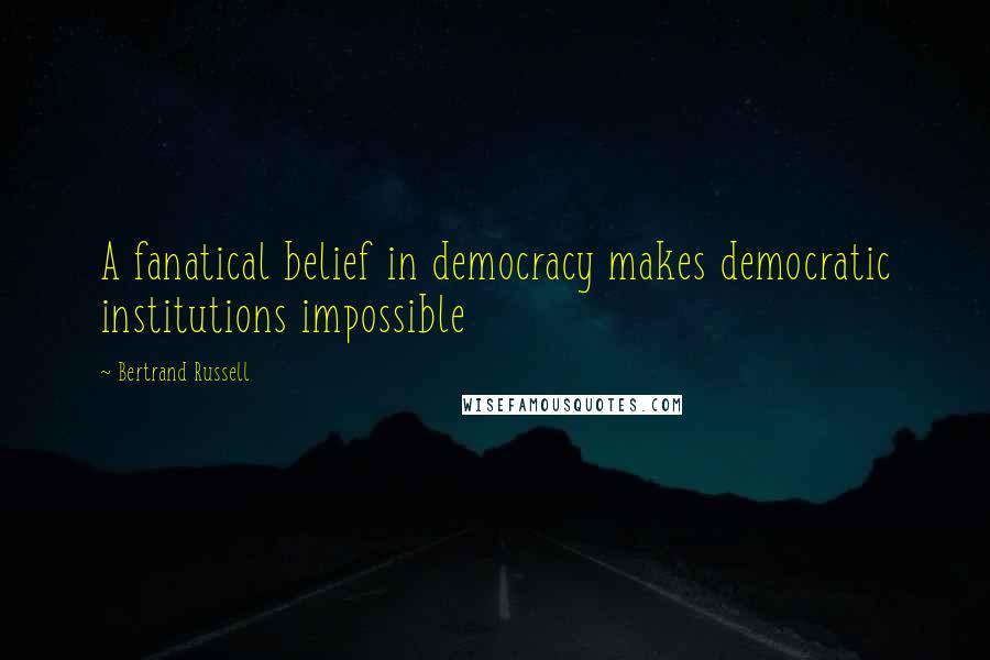 Bertrand Russell Quotes: A fanatical belief in democracy makes democratic institutions impossible