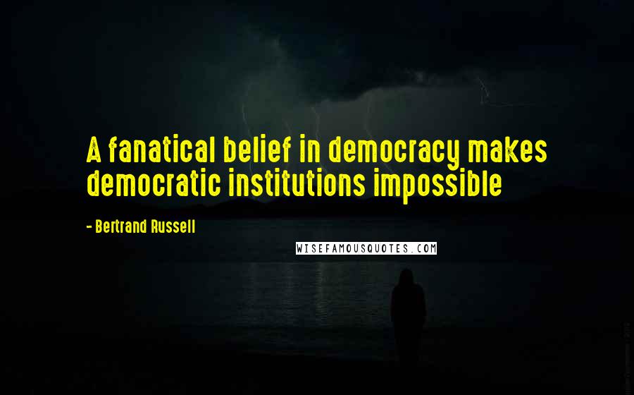 Bertrand Russell Quotes: A fanatical belief in democracy makes democratic institutions impossible