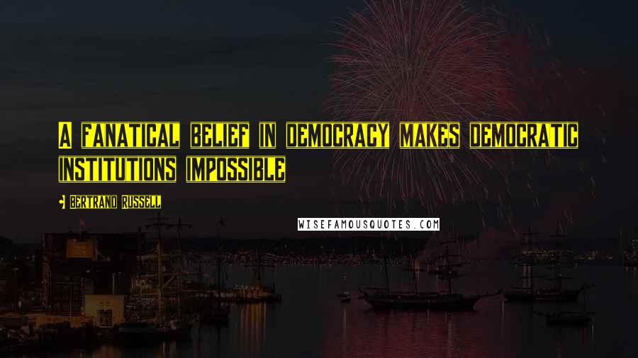 Bertrand Russell Quotes: A fanatical belief in democracy makes democratic institutions impossible