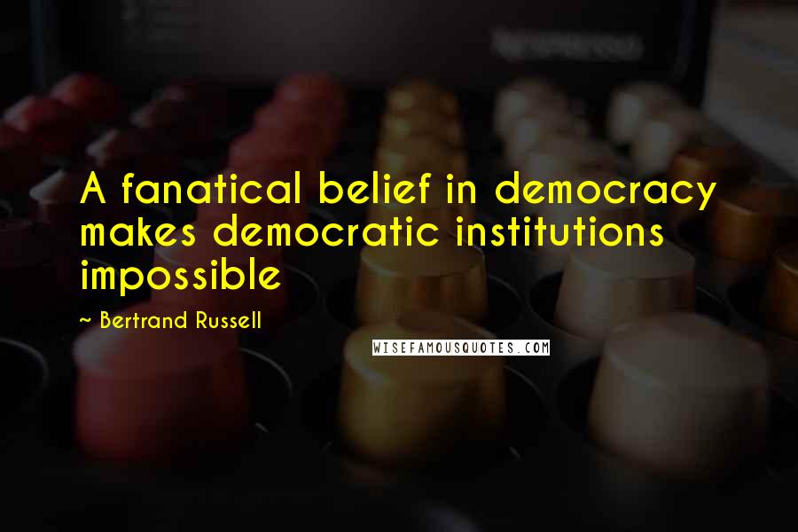 Bertrand Russell Quotes: A fanatical belief in democracy makes democratic institutions impossible