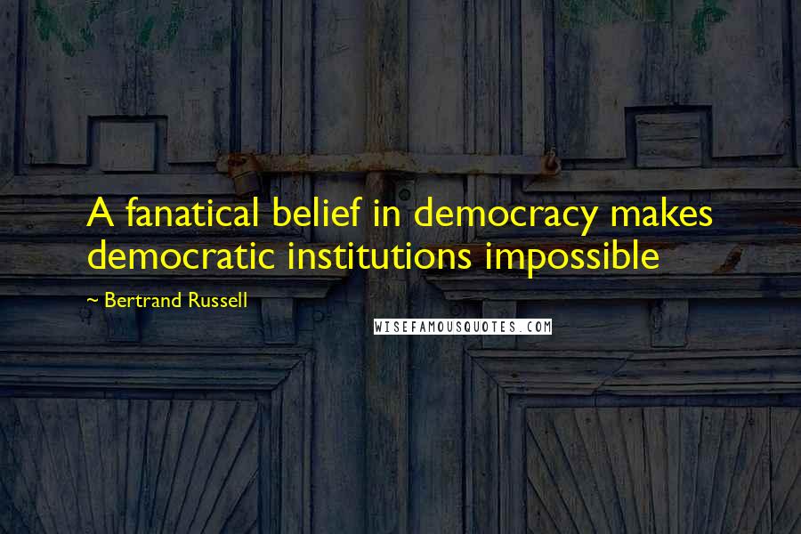 Bertrand Russell Quotes: A fanatical belief in democracy makes democratic institutions impossible