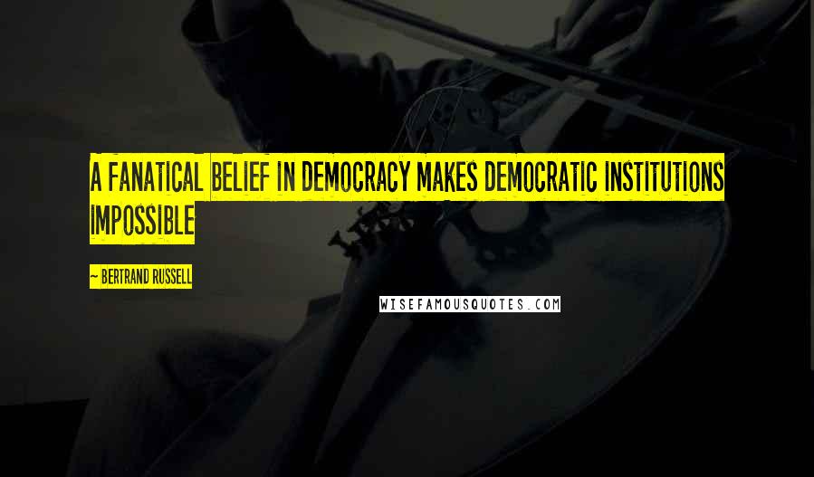 Bertrand Russell Quotes: A fanatical belief in democracy makes democratic institutions impossible