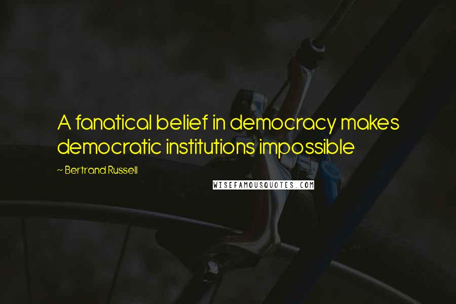 Bertrand Russell Quotes: A fanatical belief in democracy makes democratic institutions impossible