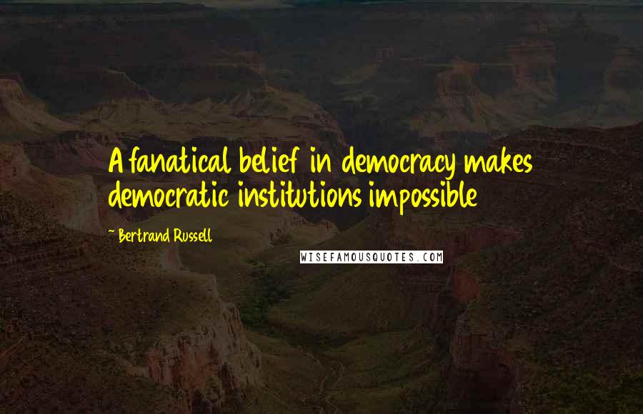 Bertrand Russell Quotes: A fanatical belief in democracy makes democratic institutions impossible