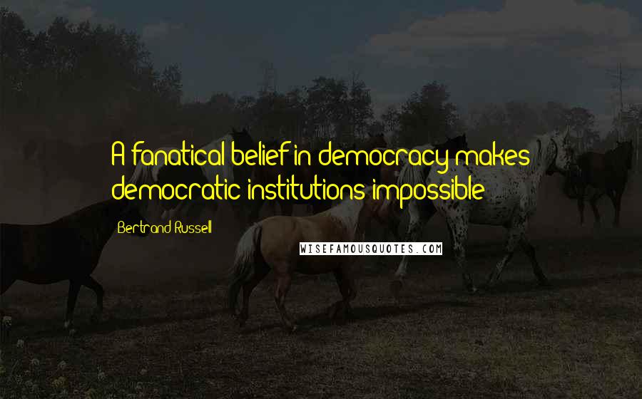 Bertrand Russell Quotes: A fanatical belief in democracy makes democratic institutions impossible