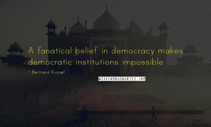 Bertrand Russell Quotes: A fanatical belief in democracy makes democratic institutions impossible