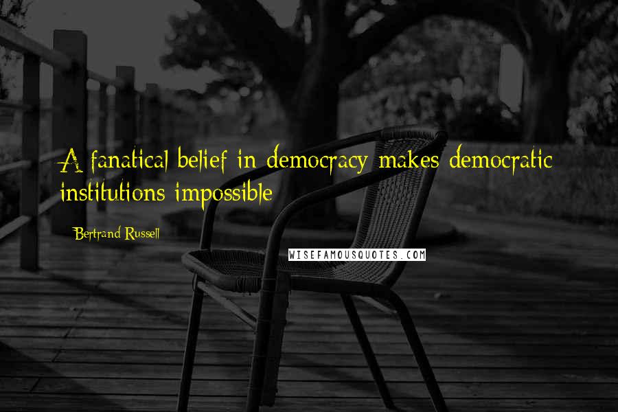 Bertrand Russell Quotes: A fanatical belief in democracy makes democratic institutions impossible