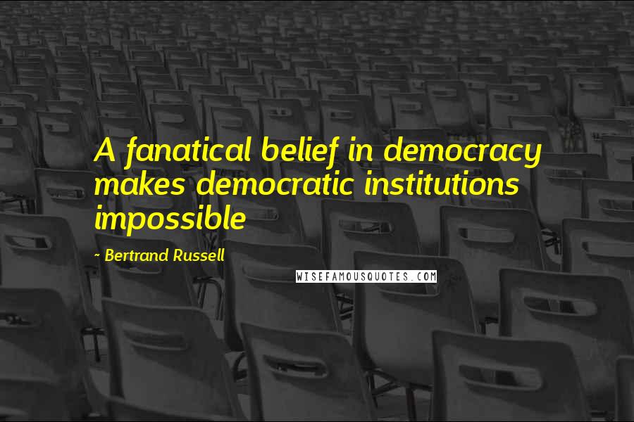 Bertrand Russell Quotes: A fanatical belief in democracy makes democratic institutions impossible