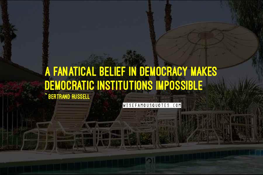 Bertrand Russell Quotes: A fanatical belief in democracy makes democratic institutions impossible