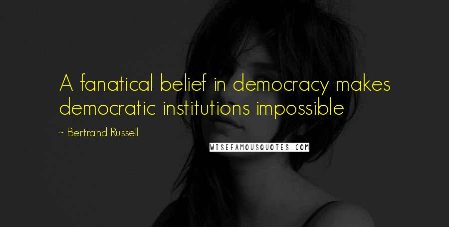 Bertrand Russell Quotes: A fanatical belief in democracy makes democratic institutions impossible