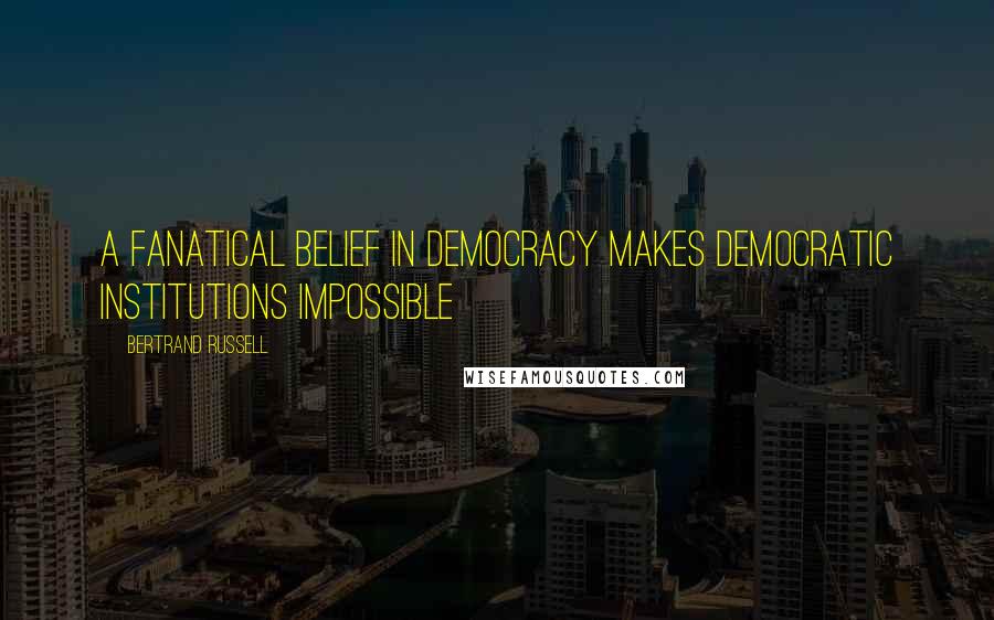 Bertrand Russell Quotes: A fanatical belief in democracy makes democratic institutions impossible