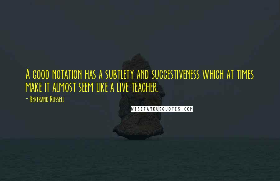 Bertrand Russell Quotes: A good notation has a subtlety and suggestiveness which at times make it almost seem like a live teacher.