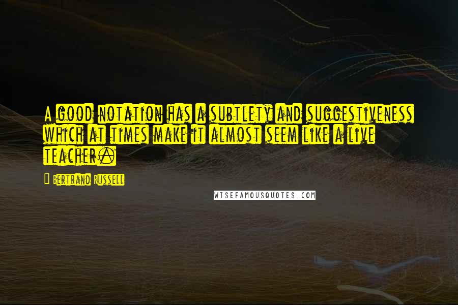 Bertrand Russell Quotes: A good notation has a subtlety and suggestiveness which at times make it almost seem like a live teacher.