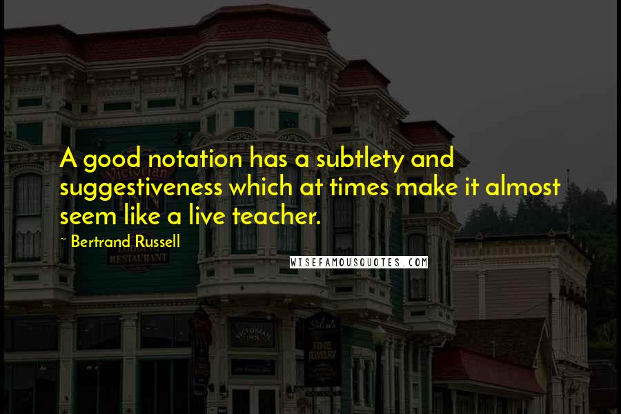 Bertrand Russell Quotes: A good notation has a subtlety and suggestiveness which at times make it almost seem like a live teacher.