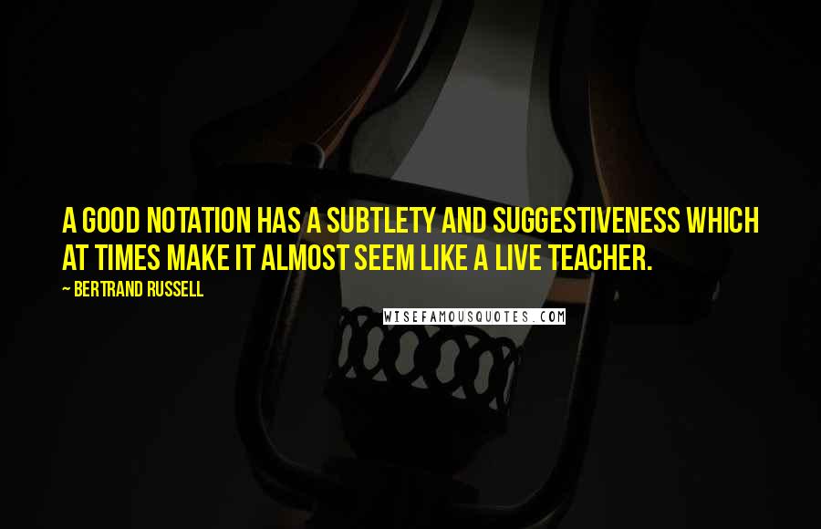 Bertrand Russell Quotes: A good notation has a subtlety and suggestiveness which at times make it almost seem like a live teacher.