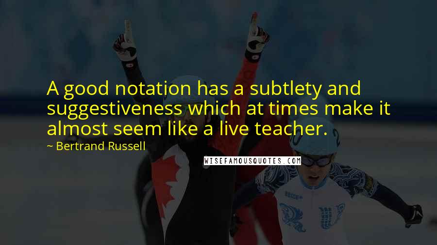 Bertrand Russell Quotes: A good notation has a subtlety and suggestiveness which at times make it almost seem like a live teacher.