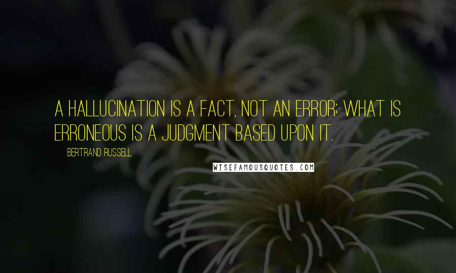 Bertrand Russell Quotes: A hallucination is a fact, not an error; what is erroneous is a judgment based upon it.