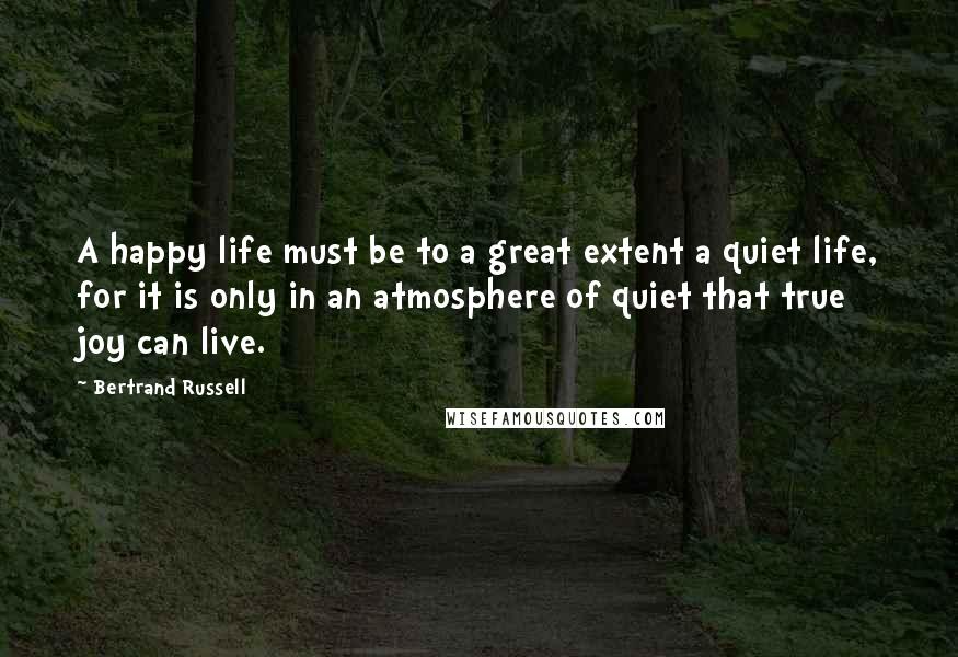 Bertrand Russell Quotes: A happy life must be to a great extent a quiet life, for it is only in an atmosphere of quiet that true joy can live.