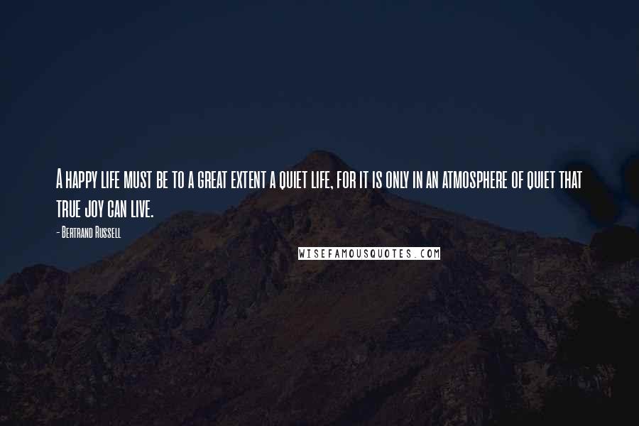 Bertrand Russell Quotes: A happy life must be to a great extent a quiet life, for it is only in an atmosphere of quiet that true joy can live.