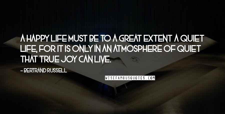 Bertrand Russell Quotes: A happy life must be to a great extent a quiet life, for it is only in an atmosphere of quiet that true joy can live.