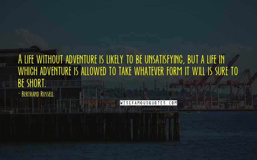 Bertrand Russell Quotes: A life without adventure is likely to be unsatisfying, but a life in which adventure is allowed to take whatever form it will is sure to be short.