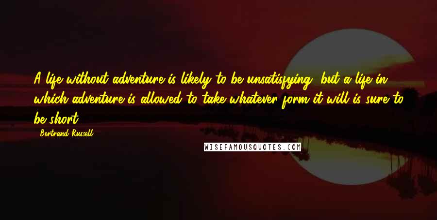 Bertrand Russell Quotes: A life without adventure is likely to be unsatisfying, but a life in which adventure is allowed to take whatever form it will is sure to be short.