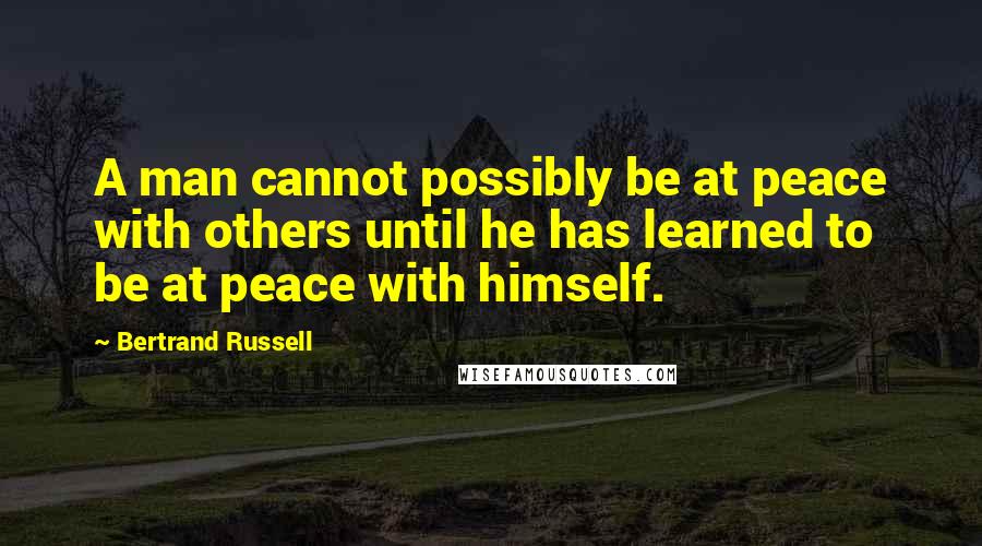 Bertrand Russell Quotes: A man cannot possibly be at peace with others until he has learned to be at peace with himself.