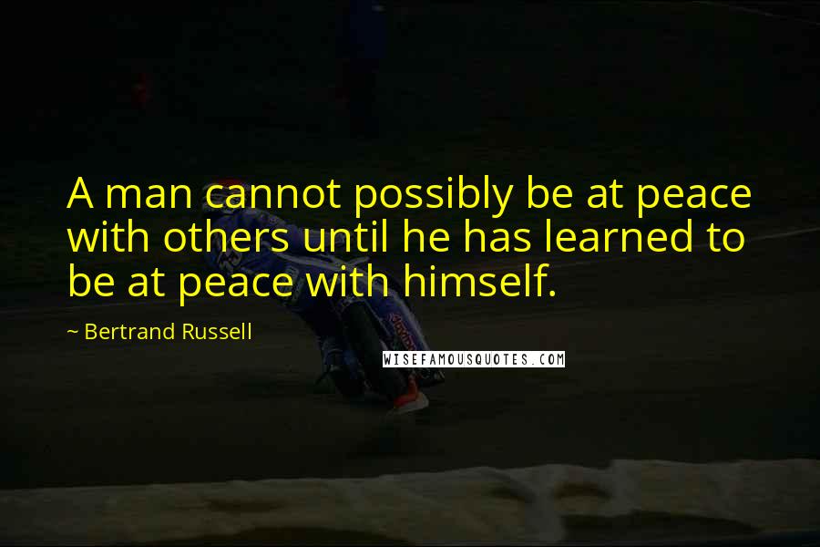 Bertrand Russell Quotes: A man cannot possibly be at peace with others until he has learned to be at peace with himself.