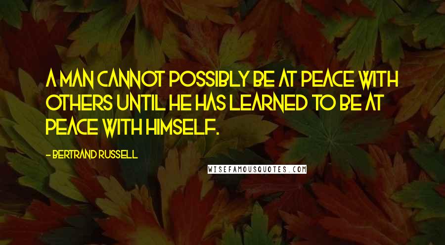 Bertrand Russell Quotes: A man cannot possibly be at peace with others until he has learned to be at peace with himself.