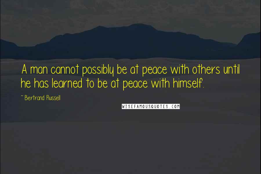 Bertrand Russell Quotes: A man cannot possibly be at peace with others until he has learned to be at peace with himself.