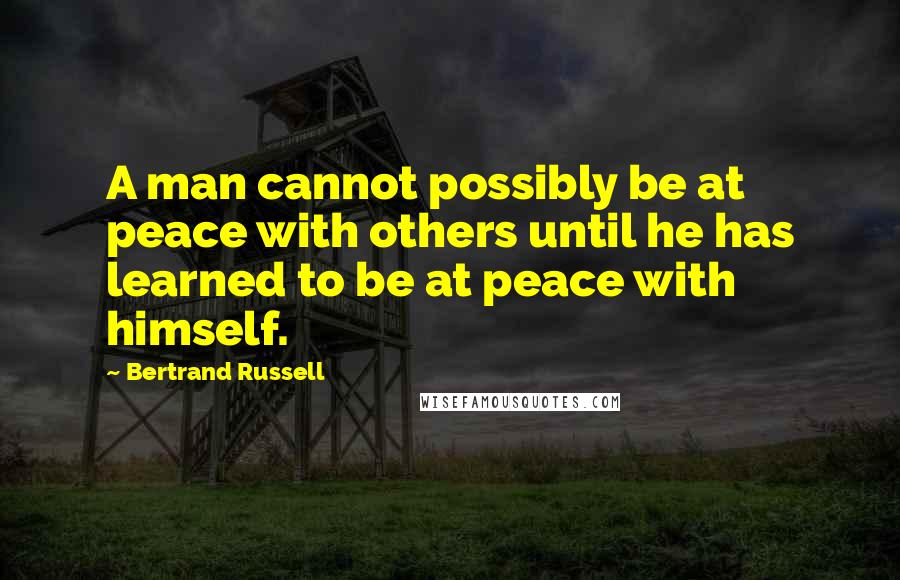 Bertrand Russell Quotes: A man cannot possibly be at peace with others until he has learned to be at peace with himself.