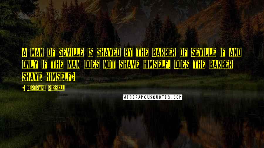 Bertrand Russell Quotes: A man of Seville is shaved by the Barber of Seville if and only if the man does not shave himself. Does the barber shave himself?