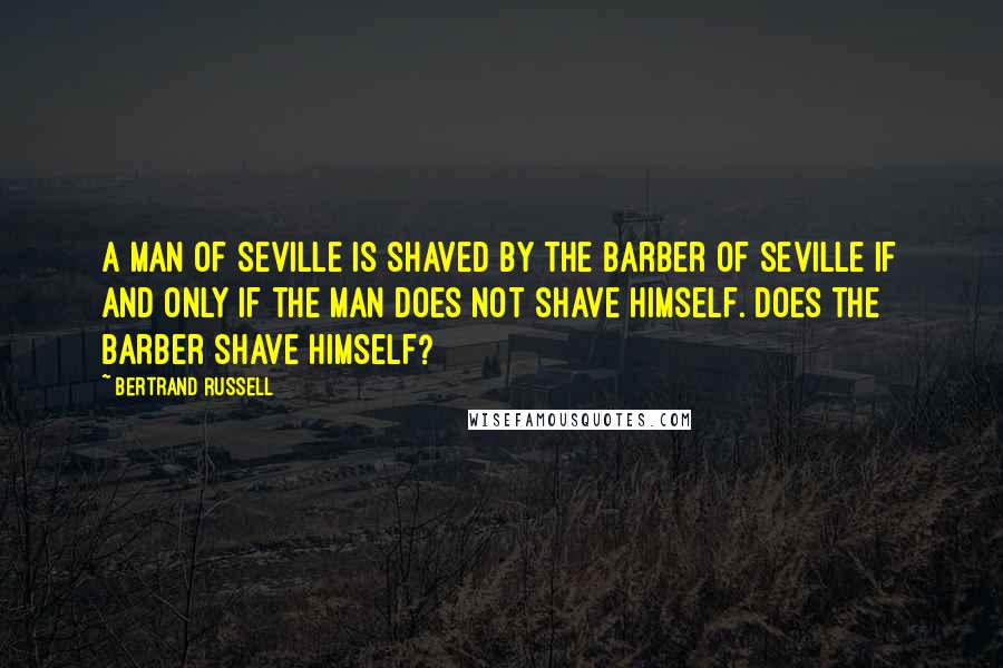 Bertrand Russell Quotes: A man of Seville is shaved by the Barber of Seville if and only if the man does not shave himself. Does the barber shave himself?