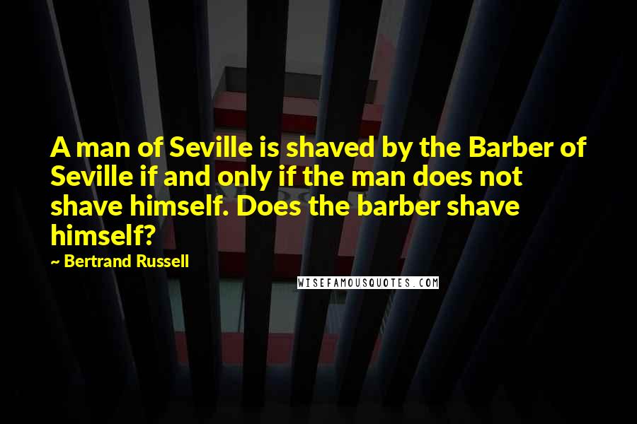 Bertrand Russell Quotes: A man of Seville is shaved by the Barber of Seville if and only if the man does not shave himself. Does the barber shave himself?