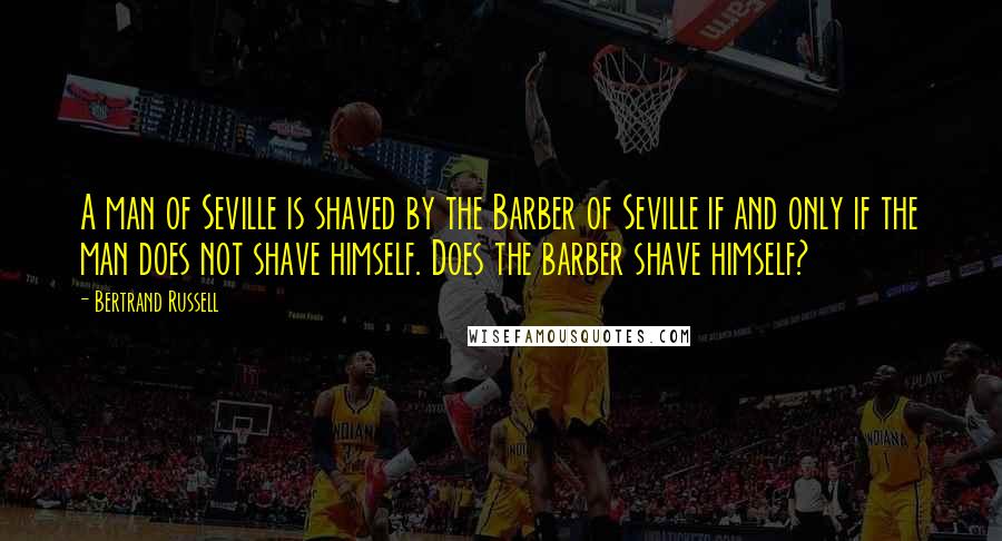 Bertrand Russell Quotes: A man of Seville is shaved by the Barber of Seville if and only if the man does not shave himself. Does the barber shave himself?