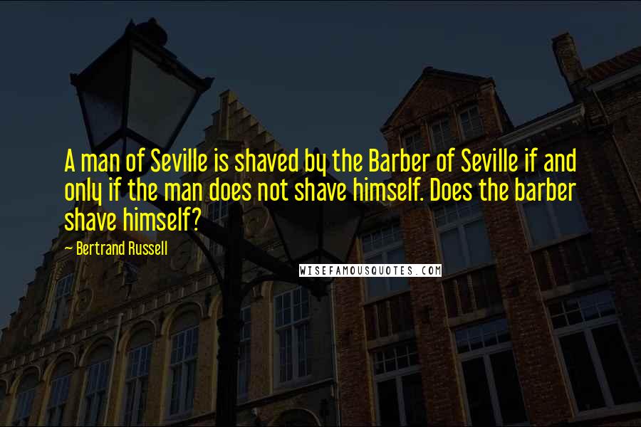 Bertrand Russell Quotes: A man of Seville is shaved by the Barber of Seville if and only if the man does not shave himself. Does the barber shave himself?