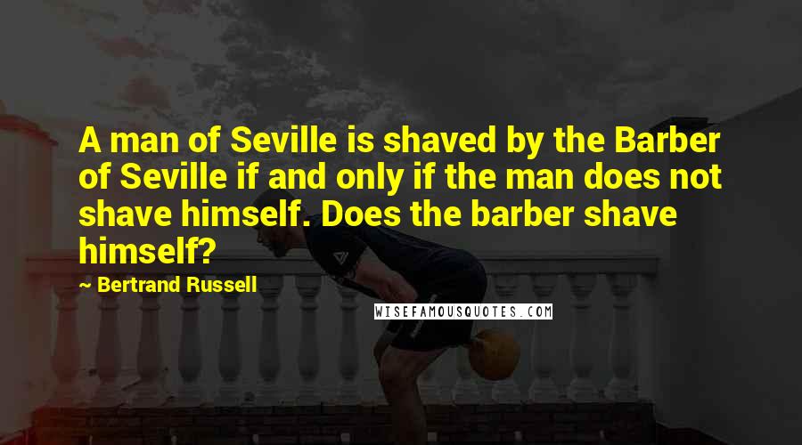 Bertrand Russell Quotes: A man of Seville is shaved by the Barber of Seville if and only if the man does not shave himself. Does the barber shave himself?