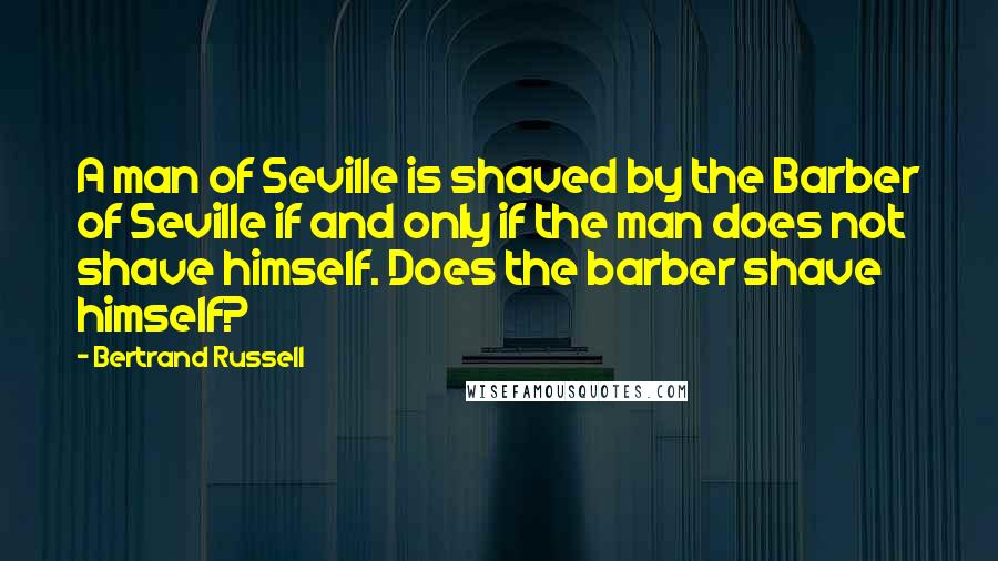 Bertrand Russell Quotes: A man of Seville is shaved by the Barber of Seville if and only if the man does not shave himself. Does the barber shave himself?