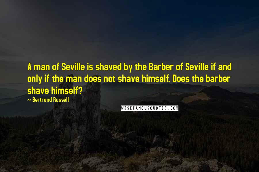 Bertrand Russell Quotes: A man of Seville is shaved by the Barber of Seville if and only if the man does not shave himself. Does the barber shave himself?