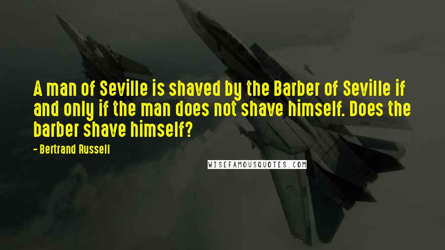 Bertrand Russell Quotes: A man of Seville is shaved by the Barber of Seville if and only if the man does not shave himself. Does the barber shave himself?