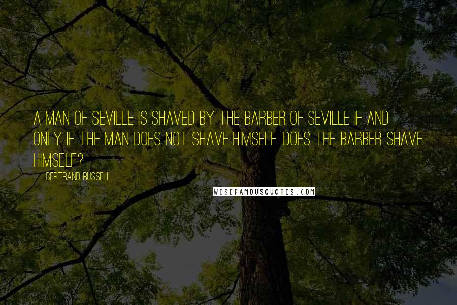 Bertrand Russell Quotes: A man of Seville is shaved by the Barber of Seville if and only if the man does not shave himself. Does the barber shave himself?