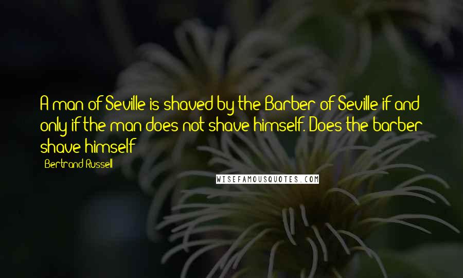 Bertrand Russell Quotes: A man of Seville is shaved by the Barber of Seville if and only if the man does not shave himself. Does the barber shave himself?